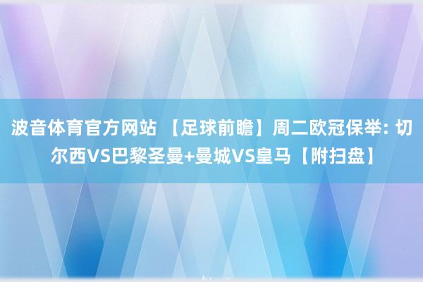 波音体育官方网站 【足球前瞻】周二欧冠保举: 切尔西VS巴黎圣曼+曼城VS皇马【附扫盘】