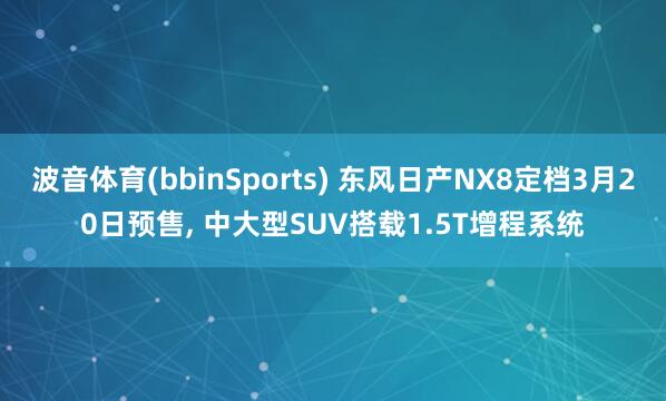 波音体育(bbinSports) 东风日产NX8定档3月20日预售， 中大型SUV搭载1.5T增程系统