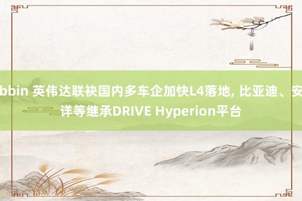bbin 英伟达联袂国内多车企加快L4落地, 比亚迪、安详等继承DRIVE Hyperion平台
