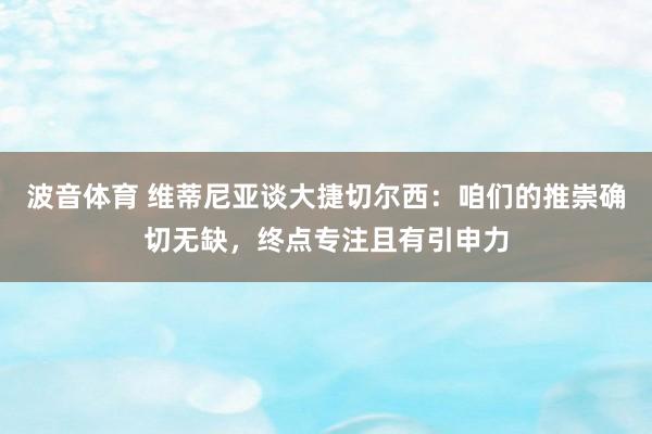波音体育 维蒂尼亚谈大捷切尔西：咱们的推崇确切无缺，终点专注且有引申力