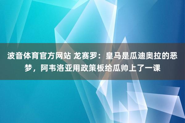 波音体育官方网站 龙赛罗：皇马是瓜迪奥拉的恶梦，阿韦洛亚用政策板给瓜帅上了一课