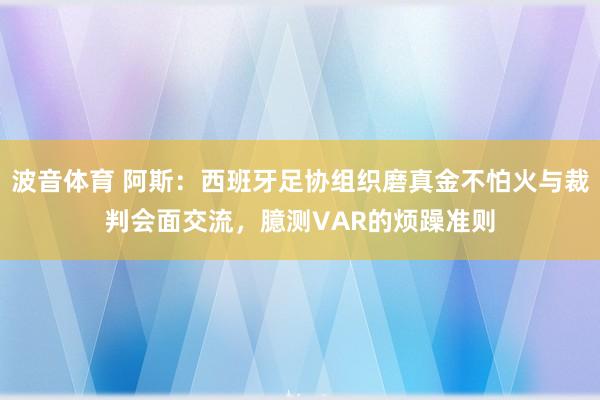 波音体育 阿斯：西班牙足协组织磨真金不怕火与裁判会面交流，臆测VAR的烦躁准则