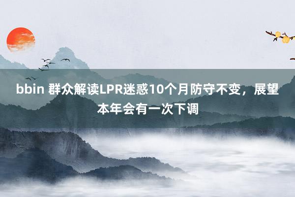 bbin 群众解读LPR迷惑10个月防守不变，展望本年会有一次下调