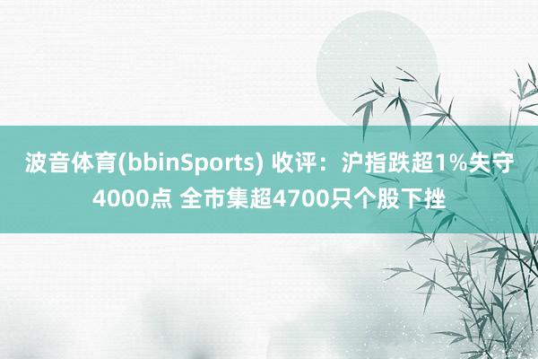 波音体育(bbinSports) 收评：沪指跌超1%失守4000点 全市集超4700只个股下挫