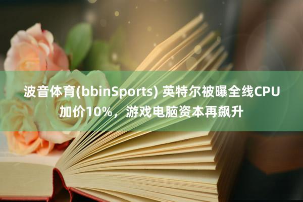 波音体育(bbinSports) 英特尔被曝全线CPU加价10%，游戏电脑资本再飙升