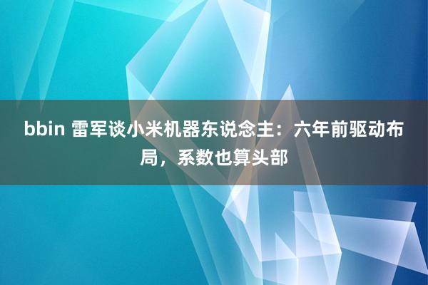 bbin 雷军谈小米机器东说念主：六年前驱动布局，系数也算头部