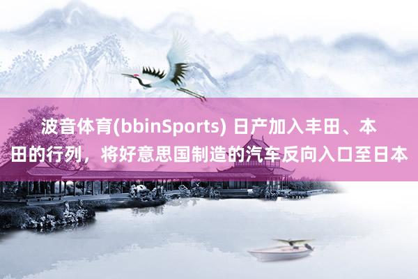 波音体育(bbinSports) 日产加入丰田、本田的行列，将好意思国制造的汽车反向入口至日本