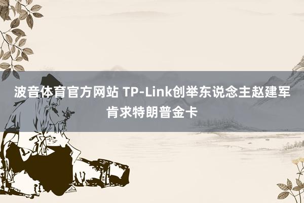波音体育官方网站 TP-Link创举东说念主赵建军肯求特朗普金卡