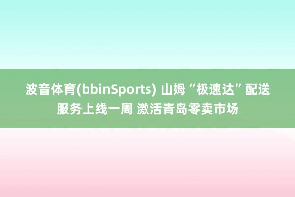 波音体育(bbinSports) 山姆“极速达”配送服务上线一周 激活青岛零卖市场