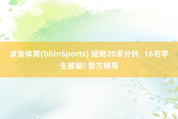 波音体育(bbinSports) 短短20多分钟, 16名学生被骗! 警方辅导