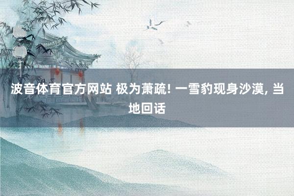 波音体育官方网站 极为萧疏! 一雪豹现身沙漠, 当地回话