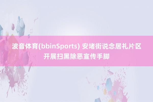 波音体育(bbinSports) 安堵街说念居礼片区开展扫黑除恶宣传手脚