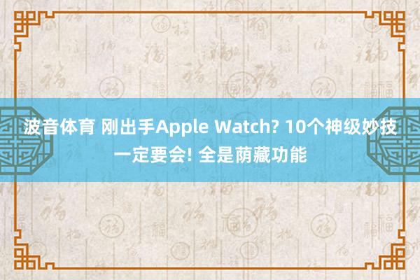 波音体育 刚出手Apple Watch? 10个神级妙技一定要会! 全是荫藏功能