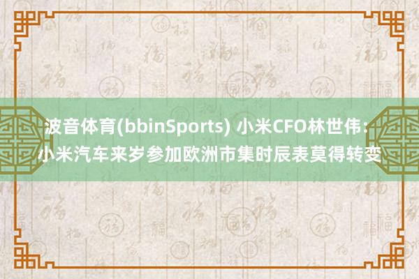 波音体育(bbinSports) 小米CFO林世伟: 小米汽车来岁参加欧洲市集时辰表莫得转变