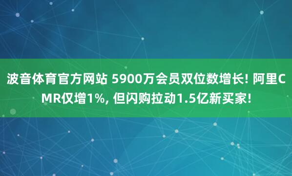 波音体育官方网站 5900万会员双位数增长! 阿里CMR仅增1%, 但闪购拉动1.5亿新买家!