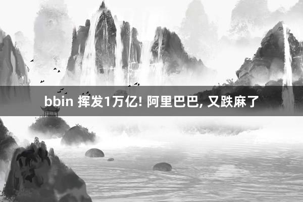 bbin 挥发1万亿! 阿里巴巴, 又跌麻了