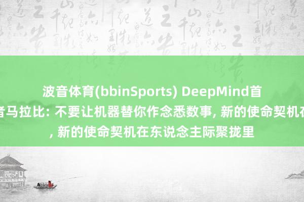 波音体育(bbinSports) DeepMind首创东说念主列传作者马拉比: 不要让机器替你作念悉数事, 新的使命契机在东说念主际聚拢里
