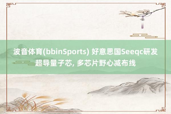 波音体育(bbinSports) 好意思国Seeqc研发超导量子芯, 多芯片野心减布线