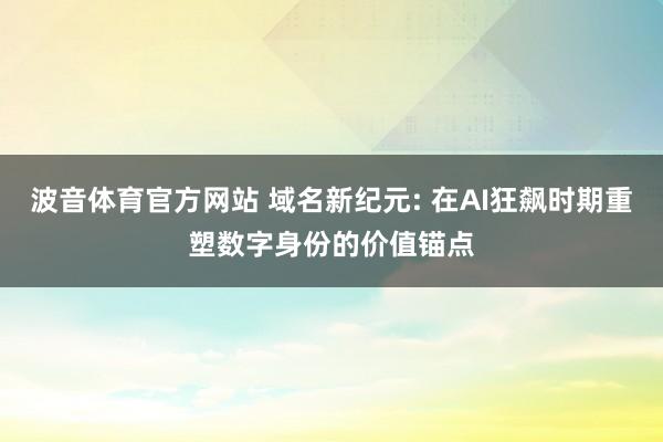波音体育官方网站 域名新纪元: 在AI狂飙时期重塑数字身份的价值锚点
