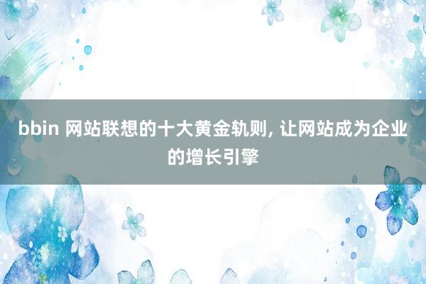 bbin 网站联想的十大黄金轨则， 让网站成为企业的增长引擎