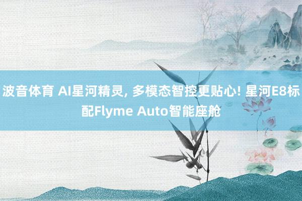 波音体育 AI星河精灵, 多模态智控更贴心! 星河E8标配Flyme Auto智能座舱