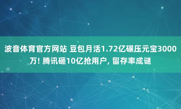波音体育官方网站 豆包月活1.72亿碾压元宝3000万! 腾讯砸10亿抢用户, 留存率成谜