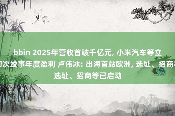 bbin 2025年营收首破千亿元, 小米汽车等立异业务初次竣事年度盈利 卢伟冰: 出海首站欧洲, 选址、招商等已启动