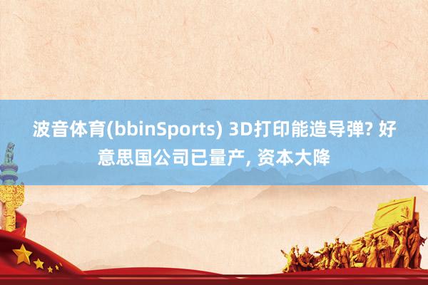 波音体育(bbinSports) 3D打印能造导弹? 好意思国公司已量产， 资本大降
