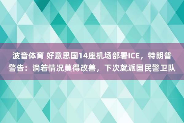 波音体育 好意思国14座机场部署ICE，特朗普警告：淌若情况莫得改善，下次就派国民警卫队