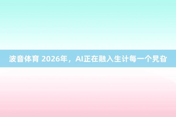 波音体育 2026年，AI正在融入生计每一个旯旮