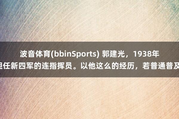 波音体育(bbinSports) 郭建光，1938年担任新四军的连指挥员。以他这么的经历，若普通普及，