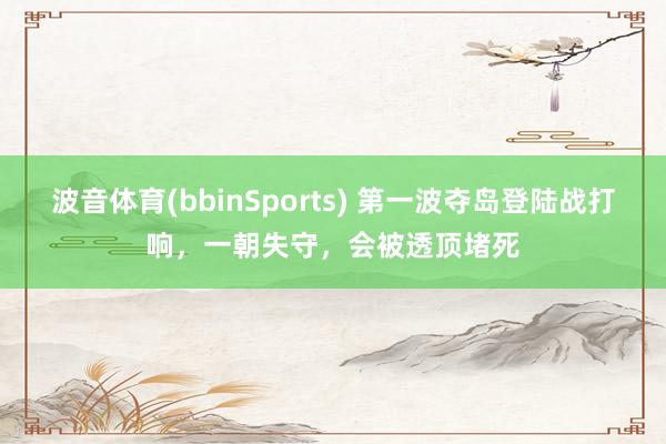 波音体育(bbinSports) 第一波夺岛登陆战打响，一朝失守，会被透顶堵死