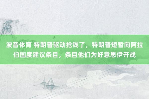 波音体育 特朗普驱动抢钱了，特朗普短暂向阿拉伯国度建议条目，条目他们为好意思伊开战