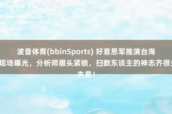波音体育(bbinSports) 好意思军推演台海战况现场曝光，分析师眉头紧锁，扫数东谈主的神志齐很失意！