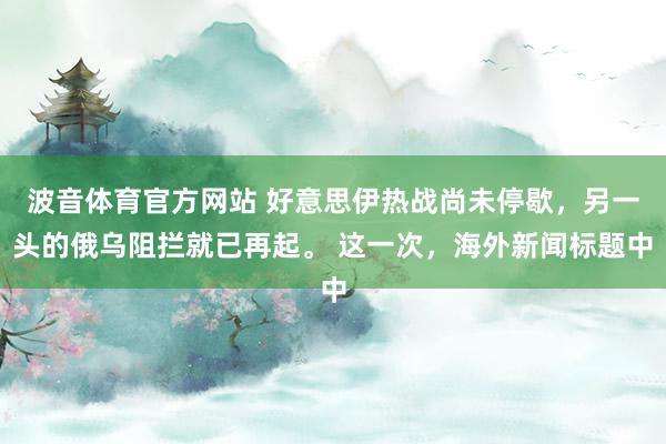 波音体育官方网站 好意思伊热战尚未停歇，另一头的俄乌阻拦就已再起。 这一次，海外新闻标题中