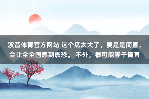 波音体育官方网站 这个瓜太大了，要是是简直，会让全全国感到震恐。 不外，很可能等于简直