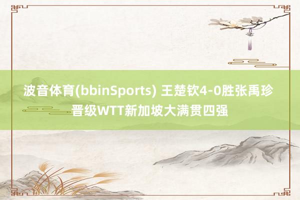 波音体育(bbinSports) 王楚钦4-0胜张禹珍 晋级WTT新加坡大满贯四强
