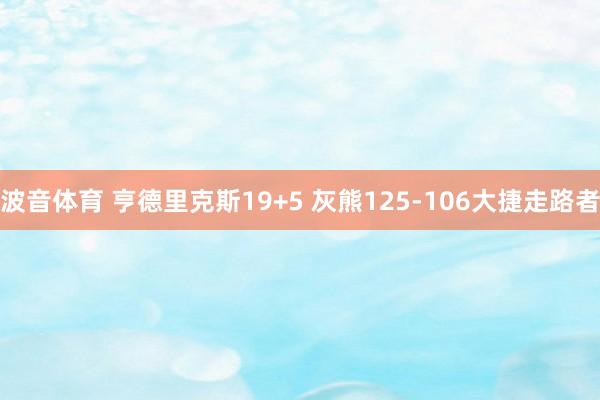 波音体育 亨德里克斯19+5 灰熊125-106大捷走路者