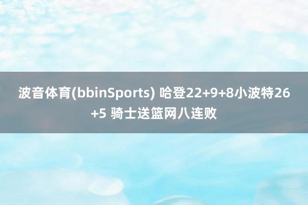 波音体育(bbinSports) 哈登22+9+8小波特26+5 骑士送篮网八连败