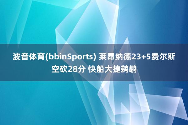 波音体育(bbinSports) 莱昂纳德23+5费尔斯空砍28分 快船大捷鹈鹕