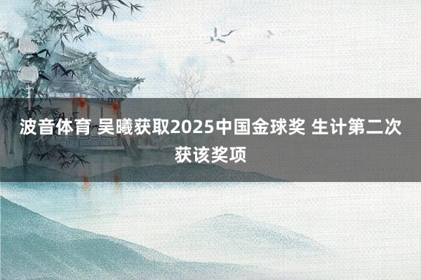 波音体育 吴曦获取2025中国金球奖 生计第二次获该奖项
