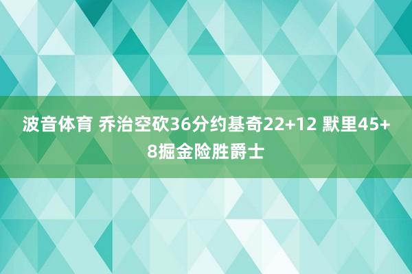 波音体育 乔治空砍36分约基奇22+12 默里45+8掘金险胜爵士