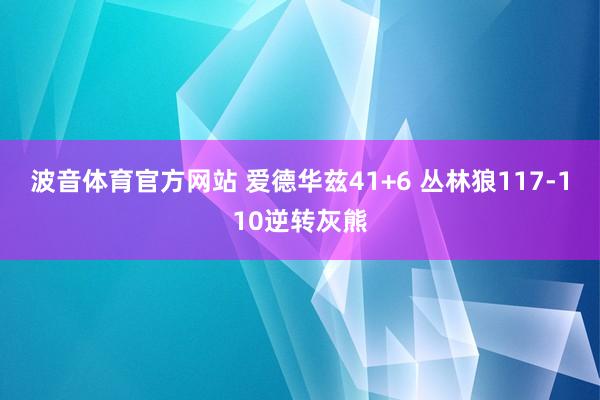 波音体育官方网站 爱德华兹41+6 丛林狼117-110逆转灰熊