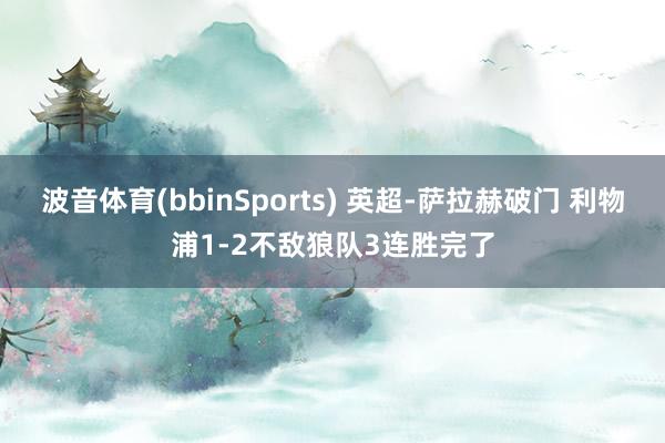 波音体育(bbinSports) 英超-萨拉赫破门 利物浦1-2不敌狼队3连胜完了