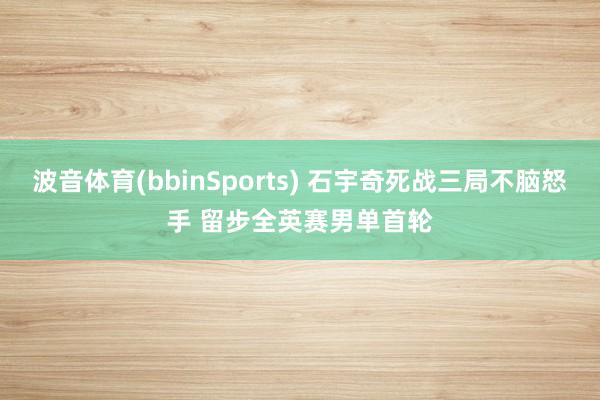 波音体育(bbinSports) 石宇奇死战三局不脑怒手 留步全英赛男单首轮