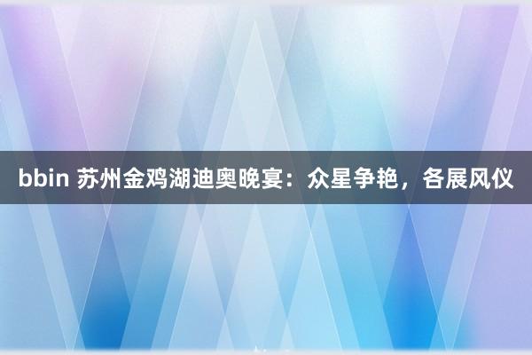 bbin 苏州金鸡湖迪奥晚宴：众星争艳，各展风仪