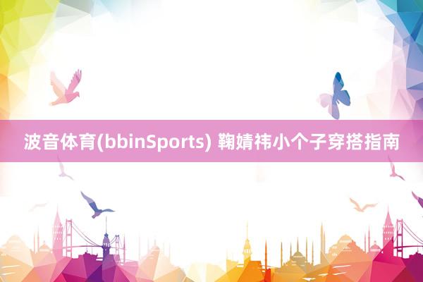 波音体育(bbinSports) 鞠婧祎小个子穿搭指南