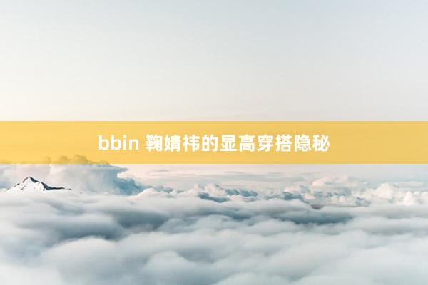 bbin 鞠婧祎的显高穿搭隐秘