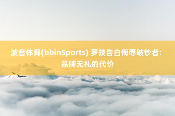 波音体育(bbinSports) 罗技告白侮辱破钞者: 品牌无礼的代价
