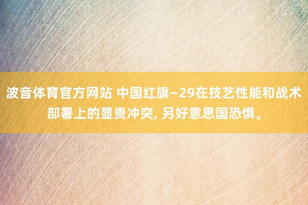 波音体育官方网站 中国红旗—29在技艺性能和战术部署上的显贵冲突, 另好意思国恐惧。